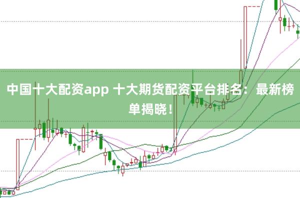 中国十大配资app 十大期货配资平台排名：最新榜单揭晓！