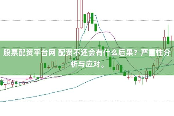 股票配资平台网 配资不还会有什么后果？严重性分析与应对。