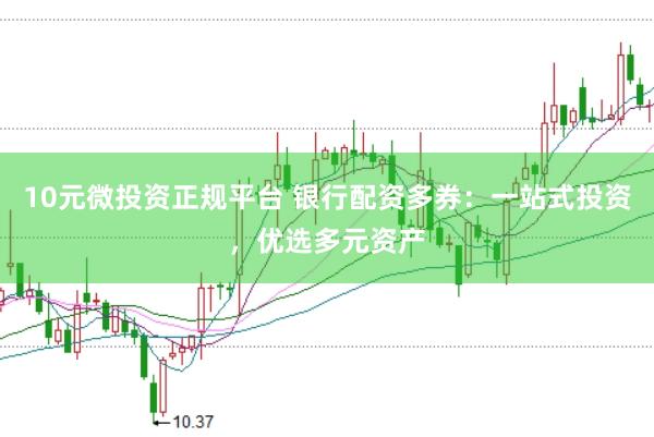 10元微投资正规平台 银行配资多券：一站式投资，优选多元资产