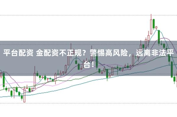 平台配资 金配资不正规？警惕高风险，远离非法平台！