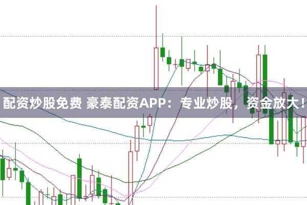 配资炒股免费 豪泰配资APP：专业炒股，资金放大！