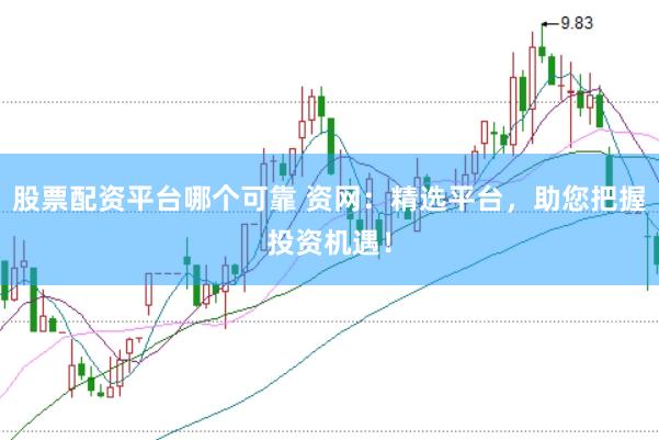 股票配资平台哪个可靠 资网：精选平台，助您把握投资机遇！