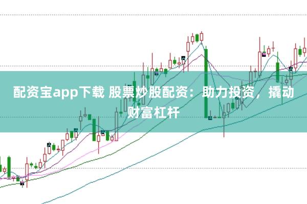 配资宝app下载 股票炒股配资：助力投资，撬动财富杠杆
