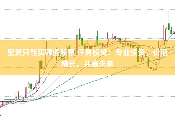 配资只能买哪些股票 仟隽投资：专业投资，价值增长，共赢未来