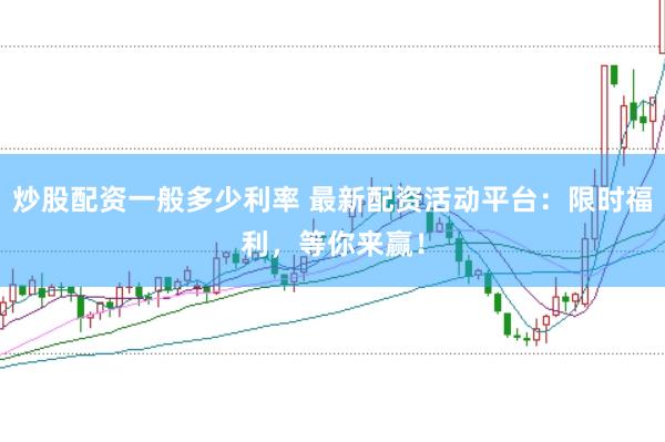 炒股配资一般多少利率 最新配资活动平台：限时福利，等你来赢！