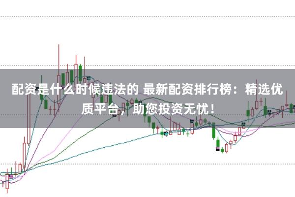 配资是什么时候违法的 最新配资排行榜：精选优质平台，助您投资无忧！