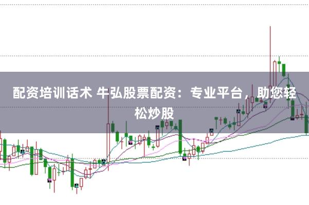 配资培训话术 牛弘股票配资：专业平台，助您轻松炒股