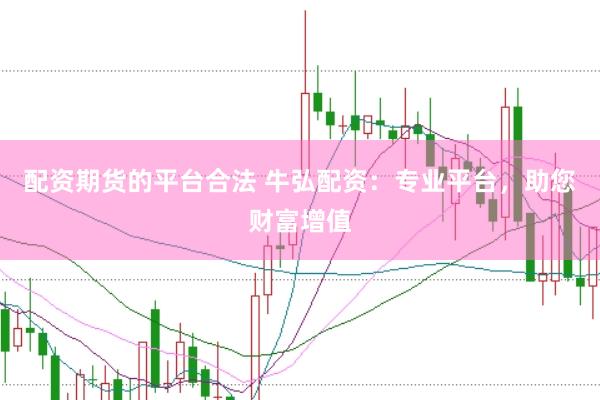 配资期货的平台合法 牛弘配资：专业平台，助您财富增值