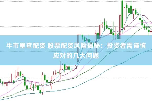 牛市里查配资 股票配资风险揭秘：投资者需谨慎应对的几大问题