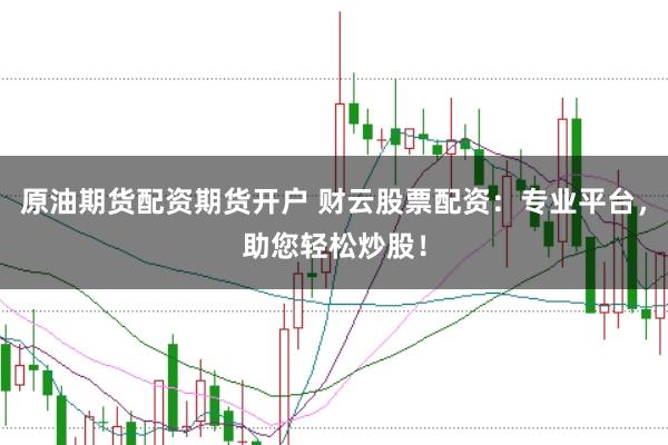 原油期货配资期货开户 财云股票配资：专业平台，助您轻松炒股！