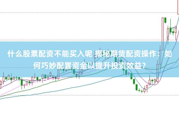 什么股票配资不能买入呢 揭秘期货配资操作：如何巧妙配置资金以提升投资效益？