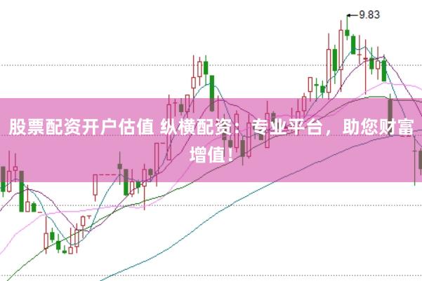 股票配资开户估值 纵横配资：专业平台，助您财富增值！