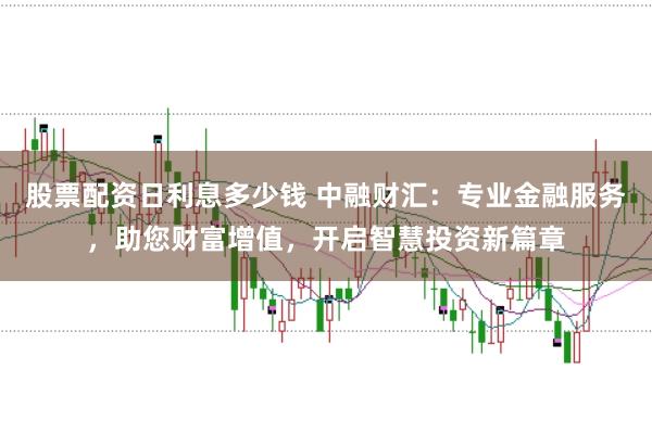 股票配资日利息多少钱 中融财汇：专业金融服务，助您财富增值，开启智慧投资新篇章