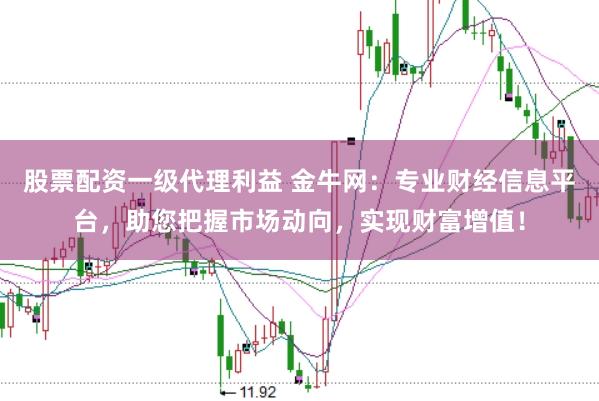 股票配资一级代理利益 金牛网：专业财经信息平台，助您把握市场动向，实现财富增值！