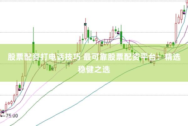 股票配资打电话技巧 最可靠股票配资平台：精选稳健之选