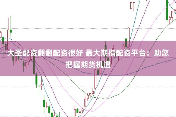 大圣配资翻翻配资很好 最大期指配资平台：助您把握期货机遇