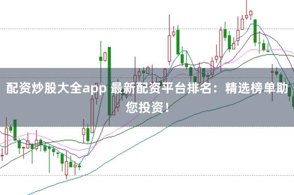 配资炒股大全app 最新配资平台排名：精选榜单助您投资！