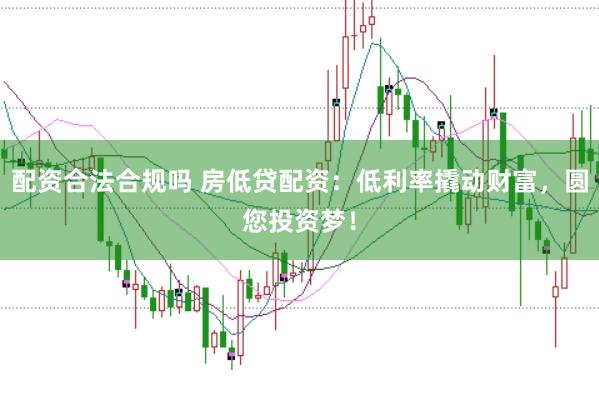 配资合法合规吗 房低贷配资：低利率撬动财富，圆您投资梦！