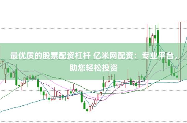 最优质的股票配资杠杆 亿米网配资：专业平台，助您轻松投资