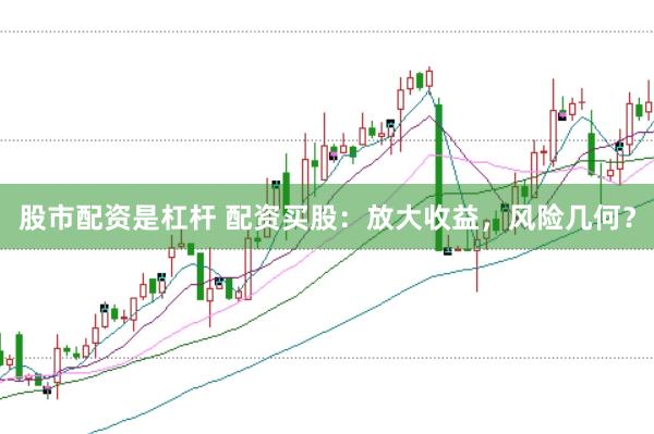 股市配资是杠杆 配资买股：放大收益，风险几何？