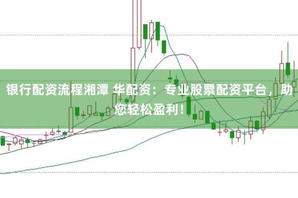 银行配资流程湘潭 华配资：专业股票配资平台，助您轻松盈利！