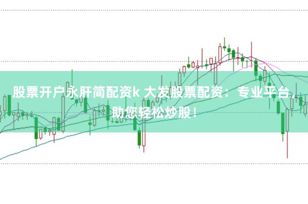 股票开户永肝简配资k 大发股票配资：专业平台，助您轻松炒股！