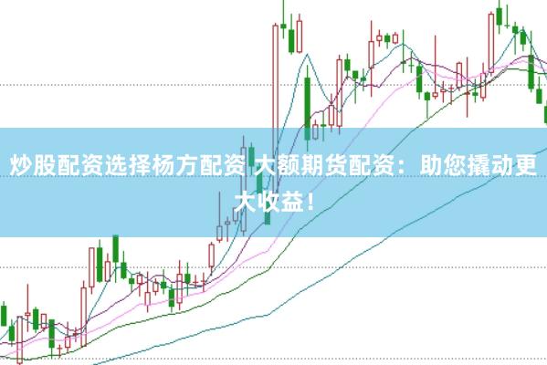 炒股配资选择杨方配资 大额期货配资：助您撬动更大收益！