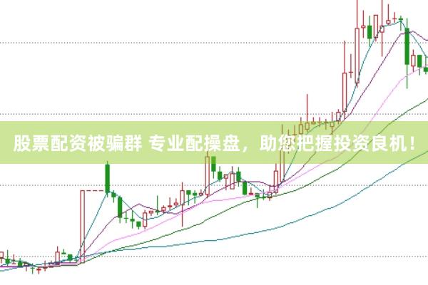 股票配资被骗群 专业配操盘，助您把握投资良机！