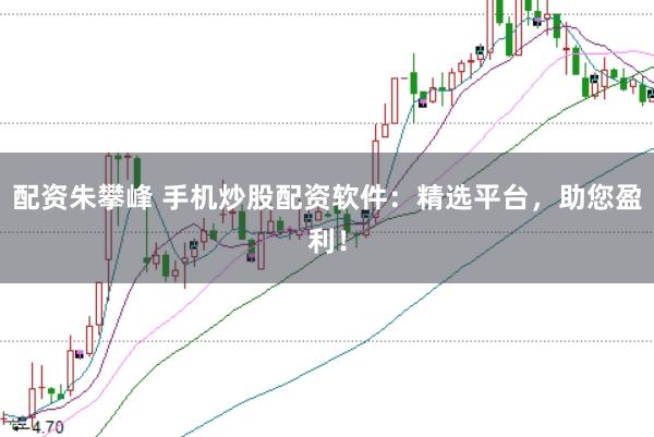 配资朱攀峰 手机炒股配资软件：精选平台，助您盈利！