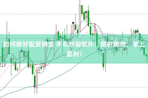如何做好配资销售 手机炒股软件：随时随地，掌上盈利！