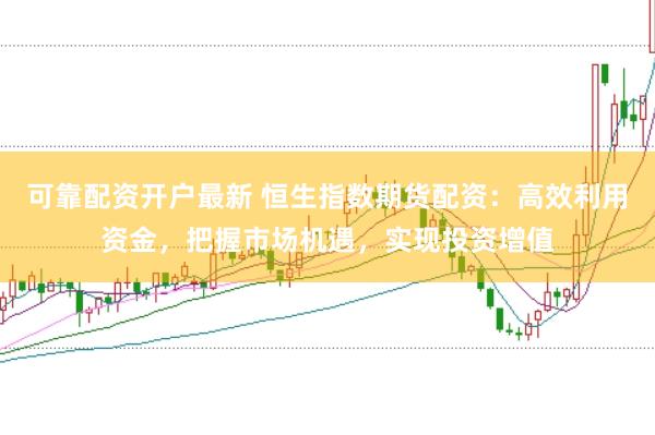 可靠配资开户最新 恒生指数期货配资：高效利用资金，把握市场机遇，实现投资增值