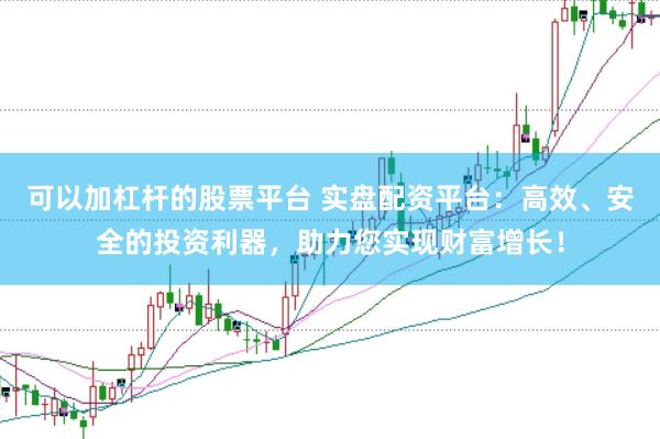 可以加杠杆的股票平台 实盘配资平台：高效、安全的投资利器，助力您实现财富增长！