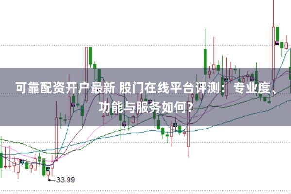 可靠配资开户最新 股门在线平台评测：专业度、功能与服务如何？