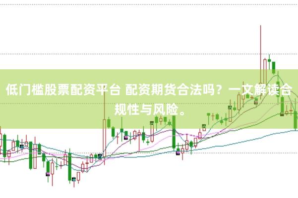 低门槛股票配资平台 配资期货合法吗？一文解读合规性与风险。