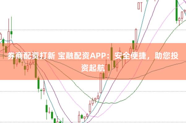 券商配资打新 宝融配资APP：安全便捷，助您投资起航