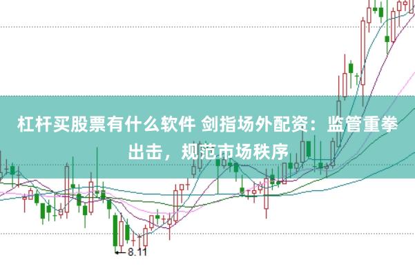 杠杆买股票有什么软件 剑指场外配资：监管重拳出击，规范市场秩序