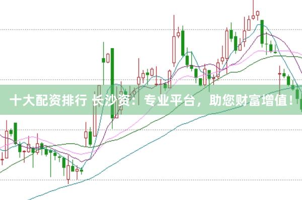 十大配资排行 长沙资：专业平台，助您财富增值！