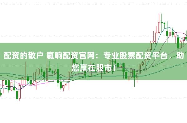 配资的散户 赢响配资官网：专业股票配资平台，助您赢在股市！