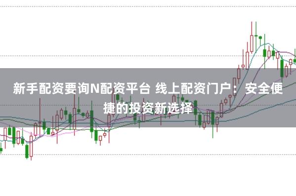 新手配资要询N配资平台 线上配资门户：安全便捷的投资新选择
