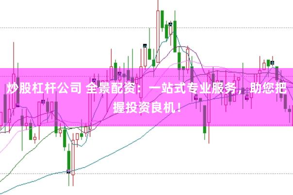 炒股杠杆公司 全景配资：一站式专业服务，助您把握投资良机！