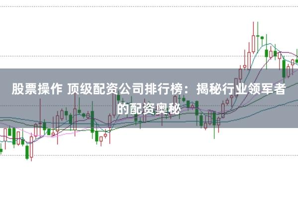 股票操作 顶级配资公司排行榜：揭秘行业领军者的配资奥秘