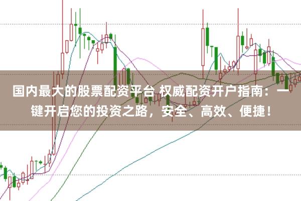 国内最大的股票配资平台 权威配资开户指南：一键开启您的投资之路，安全、高效、便捷！