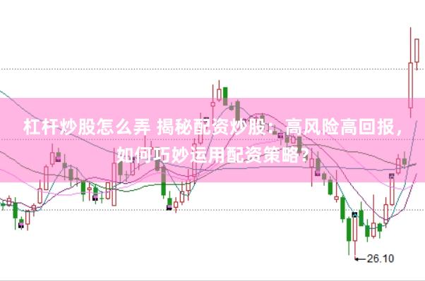 杠杆炒股怎么弄 揭秘配资炒股：高风险高回报，如何巧妙运用配资策略？
