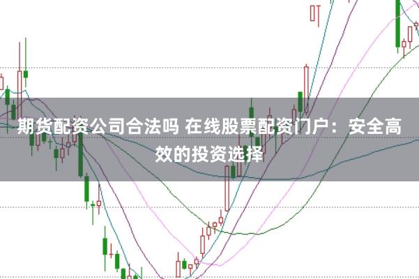 期货配资公司合法吗 在线股票配资门户：安全高效的投资选择