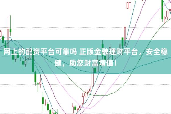网上的配资平台可靠吗 正版金融理财平台，安全稳健，助您财富增值！