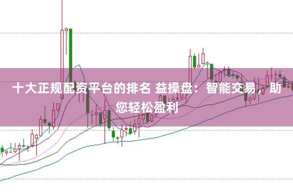 十大正规配资平台的排名 益操盘：智能交易，助您轻松盈利