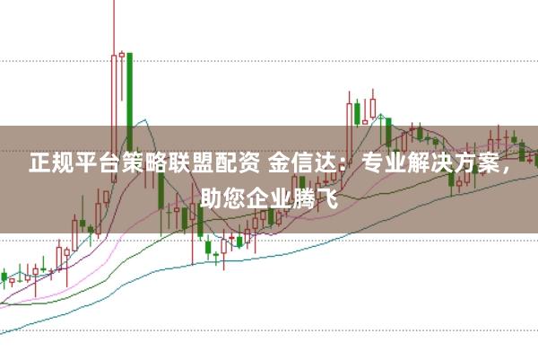 正规平台策略联盟配资 金信达：专业解决方案，助您企业腾飞