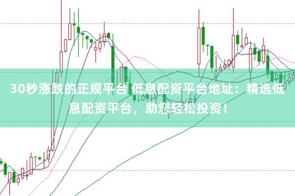 30秒涨跌的正规平台 低息配资平台地址：精选低息配资平台，助您轻松投资！