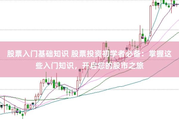 股票入门基础知识 股票投资初学者必备：掌握这些入门知识，开启您的股市之旅