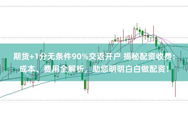期货+1分无条件90%交返开户 揭秘配资收费：成本、费用全解析，助您明明白白做配资！